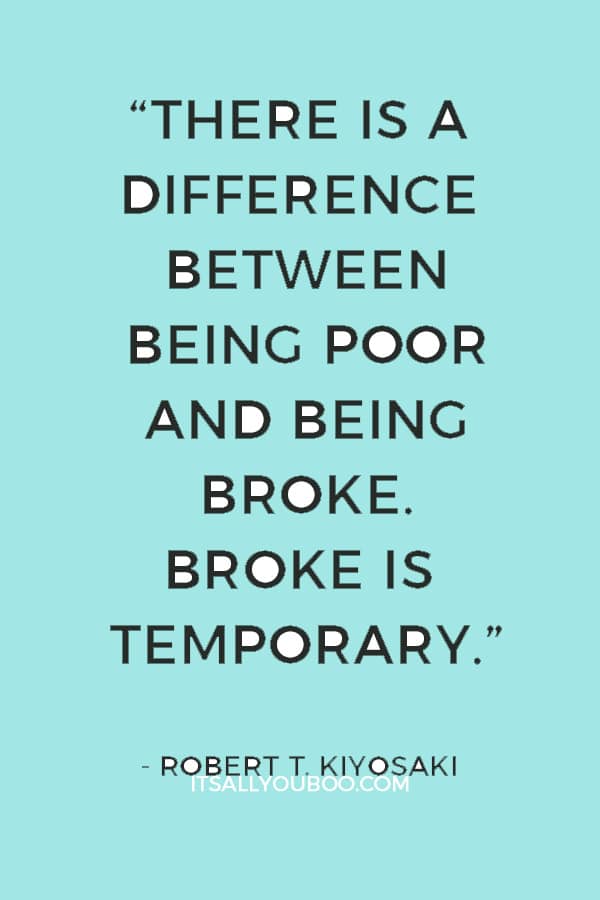 “There is a difference between being poor and being broke. Broke is temporary. Poor is eternal.” ― Robert T. Kiyosaki