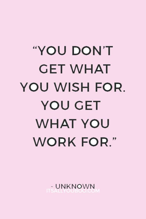 “You don’t get what you wish for. You get what you work for.” — Unknown