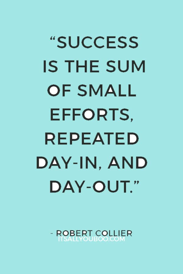 “Success is the sum of small efforts, repeated day-in, and day-out.” — Robert Collier