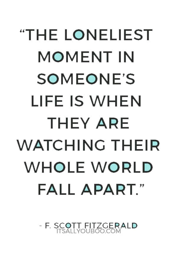 “The loneliest moment in someone’s life is when they are watching their whole world fall apart, and all they can do is stare blankly.” ― F. Scott Fitzgerald