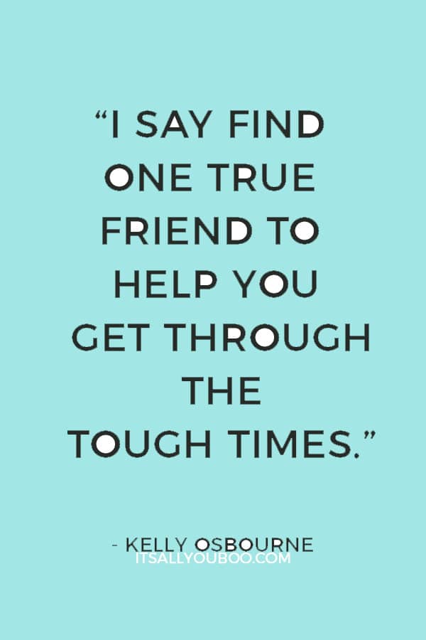 “I say find one true friend to help you get through the tough times.” ― Kelly Osbourne