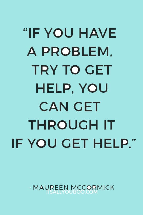 “If you have a problem, try to get help, you can get through it if you get help.” ― Maureen McCormick