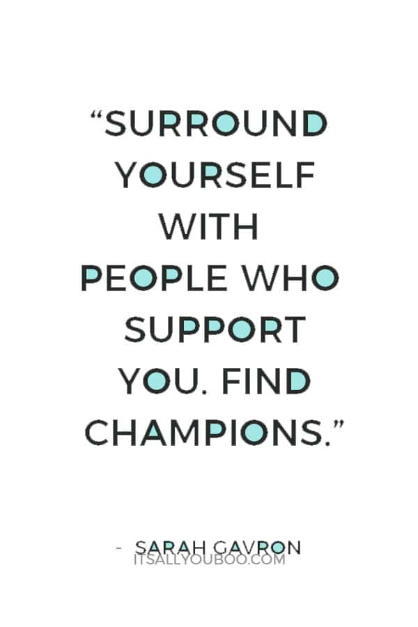 “Surround yourself with people who support you. Find champions.” ― Sarah Gavron