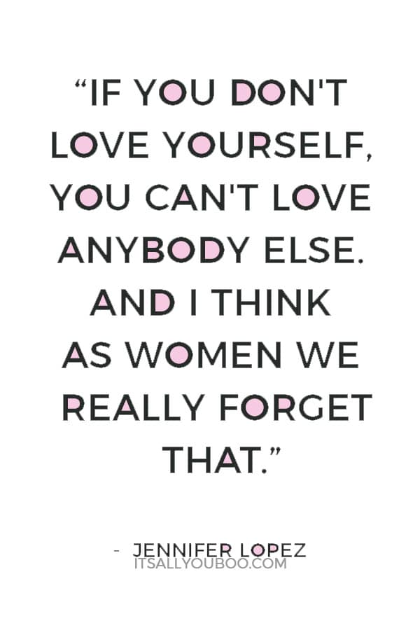 “If you don't love yourself, you can't love anybody else. And I think as women we really forget that.” — Jennifer Lopez