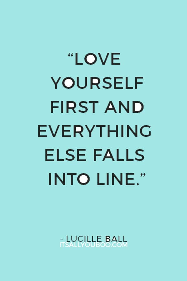 “Love yourself first and everything else falls into line. You really have to love yourself to get anything done in this world.” — Lucille Ball