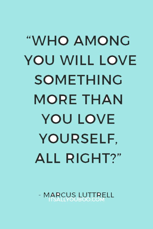 “Who among you will love something more than you love yourself, all right?” — Marcus Luttrell