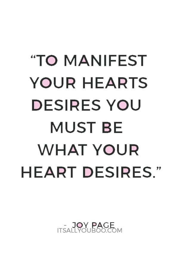 “To manifest your hearts desires you must be what your heart desires.” — Joy Page