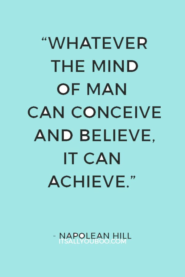 “Whatever the mind of man can conceive and believe, it can achieve.” — Napolean Hill