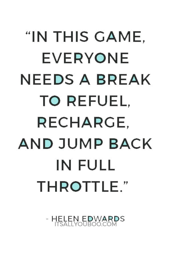 “In this game, everyone needs a break to refuel, recharge, and jump back in full throttle.” ― Helen Edwards