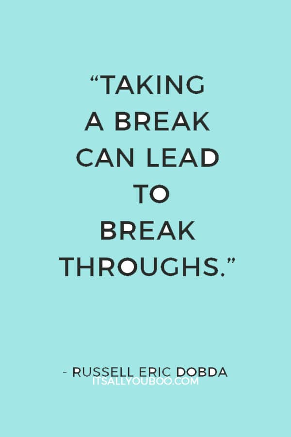 “Taking a break can lead to breakthroughs.” ― Russell Eric Dobda