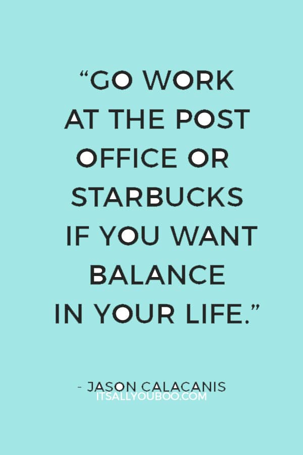 “Go work at the post office or Starbucks if you want balance in your life.” — Jason Calacanis