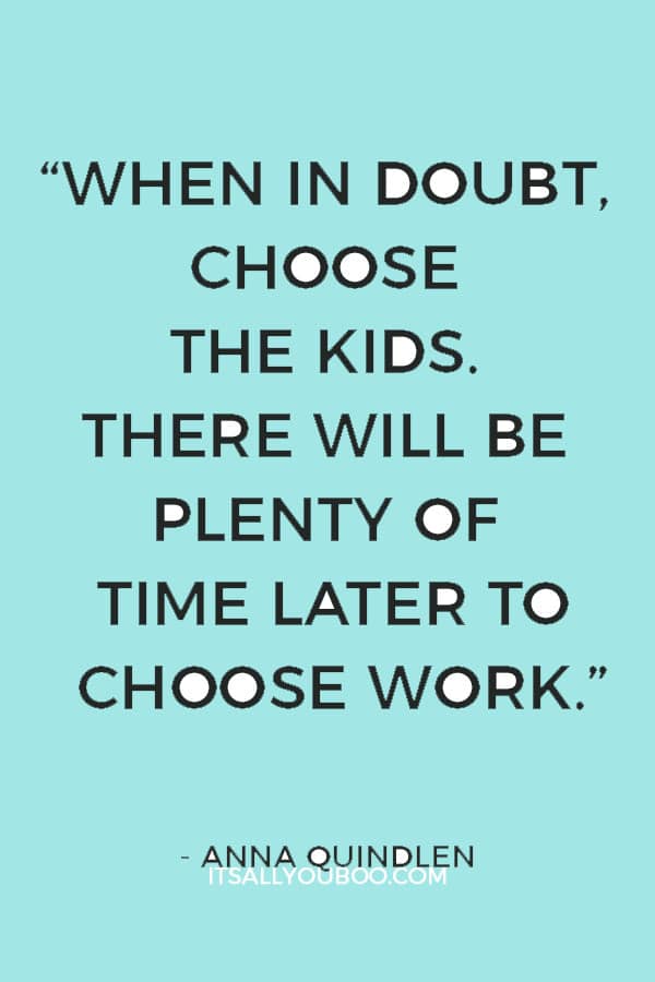 “When in doubt, choose the kids. There will be plenty of time later to choose work.” — Anna Quindlen