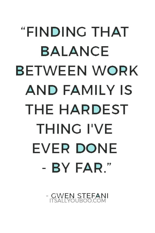 “Finding that balance between work and family is the hardest thing I've ever done - by far.” — Gwen Stefani