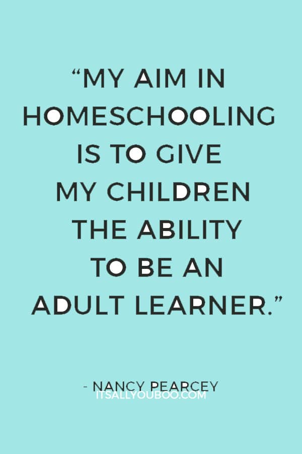 “My aim in homeschooling is to give my children the ability to be an adult learner, a skill set that will last the rest of their lives.” — Nancy Pearcey