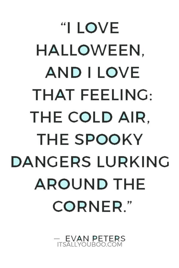 “I love Halloween, and I love that feeling: the cold air, the spooky dangers lurking around the corner.” ― Evan Peters