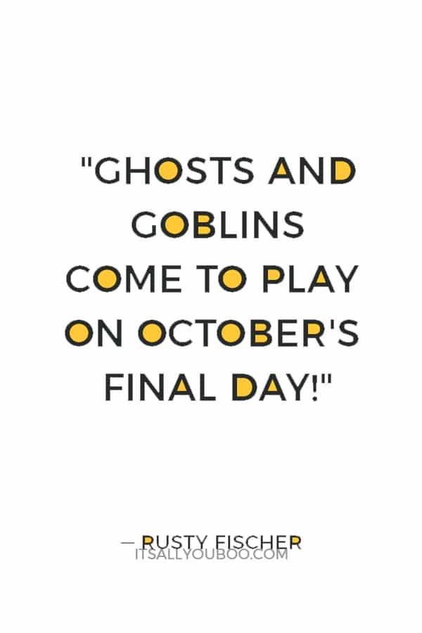 "Ghosts and goblins come to play on October's final day!" ― Rusty Fischer