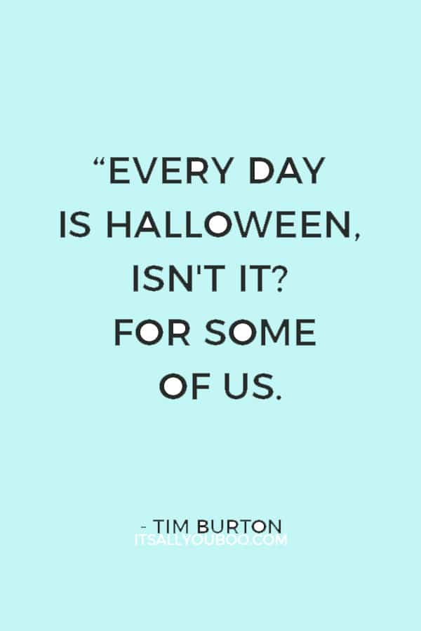 “Every day is Halloween, isn't it? For some of us." ― Tim Burton