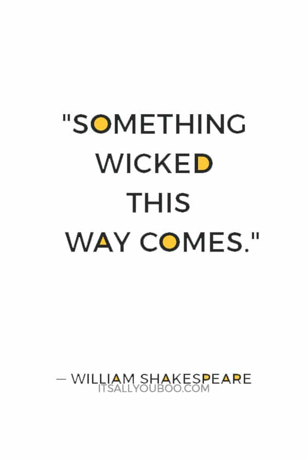 "Something wicked this way comes." ― William Shakespeare