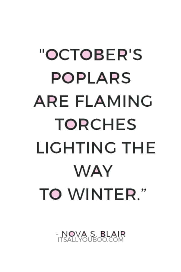 "October's poplars are flaming torches lighting the way to winter.” ― Nova S. Blair