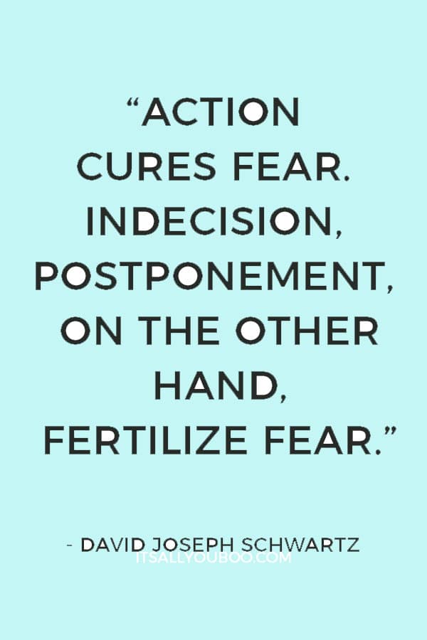 “Action cures fear. Indecision, postponement, on the other hand, fertilize fear.” ― David Joseph Schwartz 