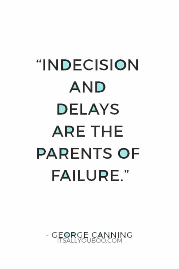 “Indecision and delays are the parents of failure.” ― George Canning