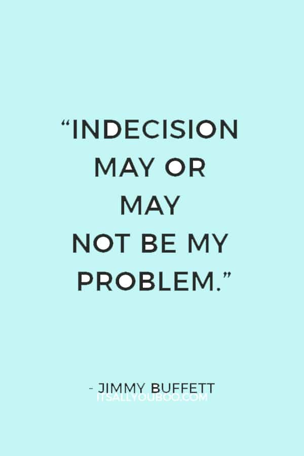 “Indecision may or may not be my problem.” ― Jimmy Buffett