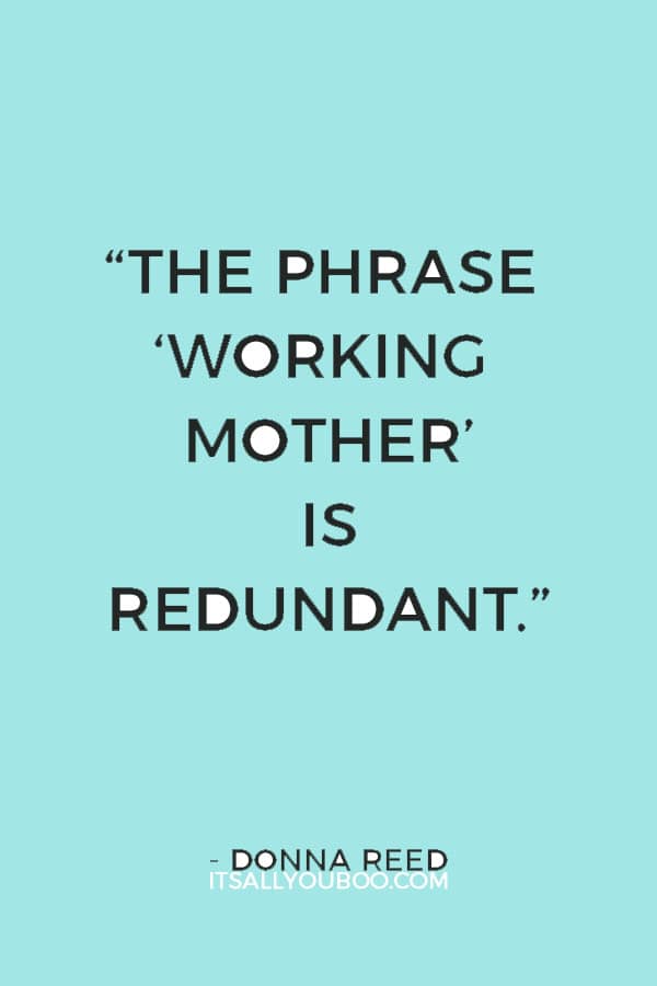 “The phrase ‘working mother’ is redundant.” — Donna Reed