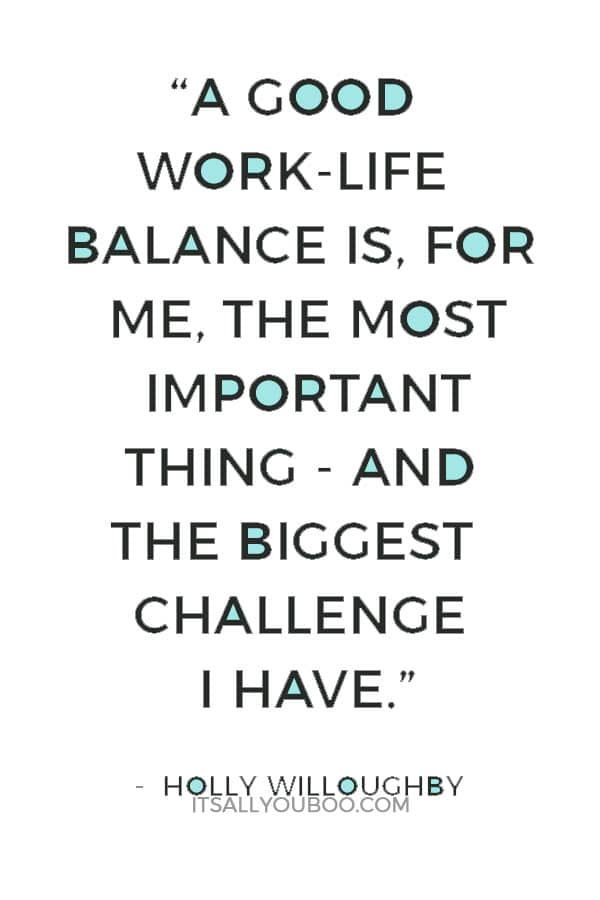 “A good work-life balance is, for me, the most important thing - and the biggest challenge I have.” — Holly Willoughby