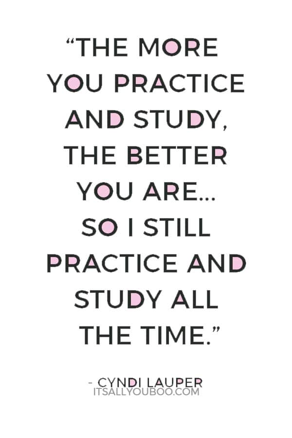 “The more you practice and study, the better you are... so I still practice and study all the time.” ― Cyndi Lauper