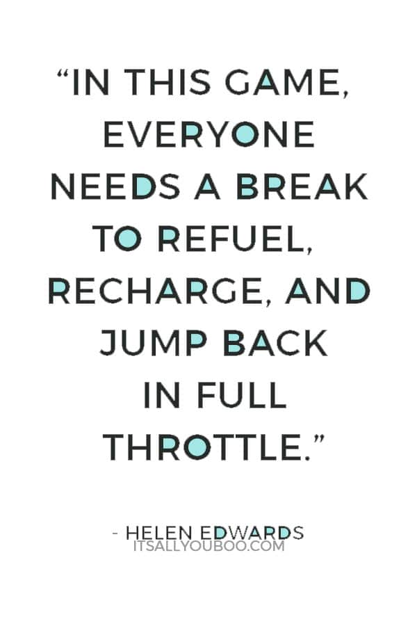 “In this game, everyone needs a break to refuel, recharge, and jump back in full throttle.” ― Helen Edwards