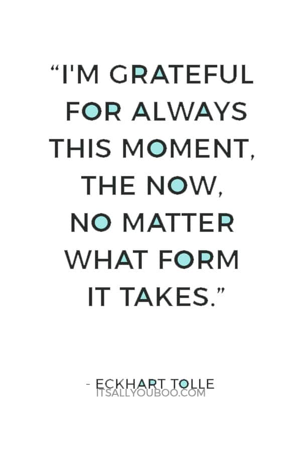 “I'm grateful for always this moment, the now, no matter what form it takes.” ― Eckhart Tolle