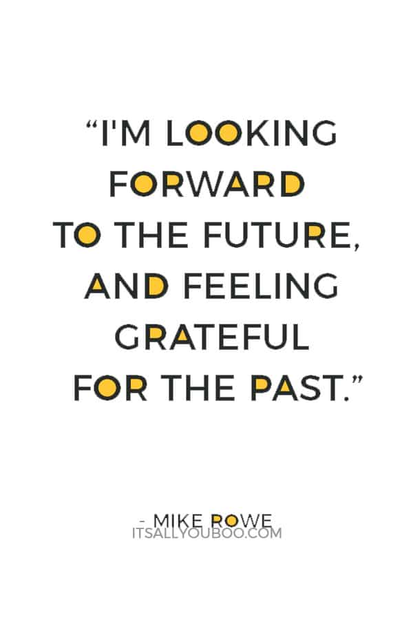 “I'm looking forward to the future, and feeling grateful for the past.” ― Mike Rowe