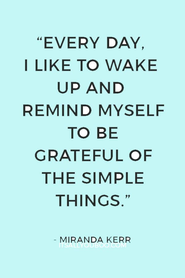 “Every day, I like to wake up and remind myself to be grateful of the simple things.” ― Miranda Kerr