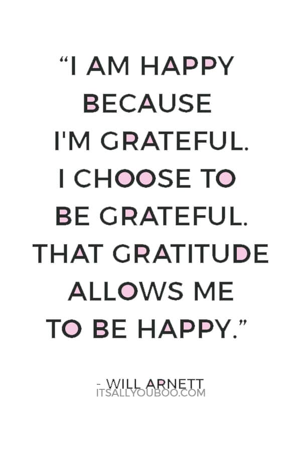 “I am happy because I'm grateful. I choose to be grateful. That gratitude allows me to be happy.” ― Will Arnett