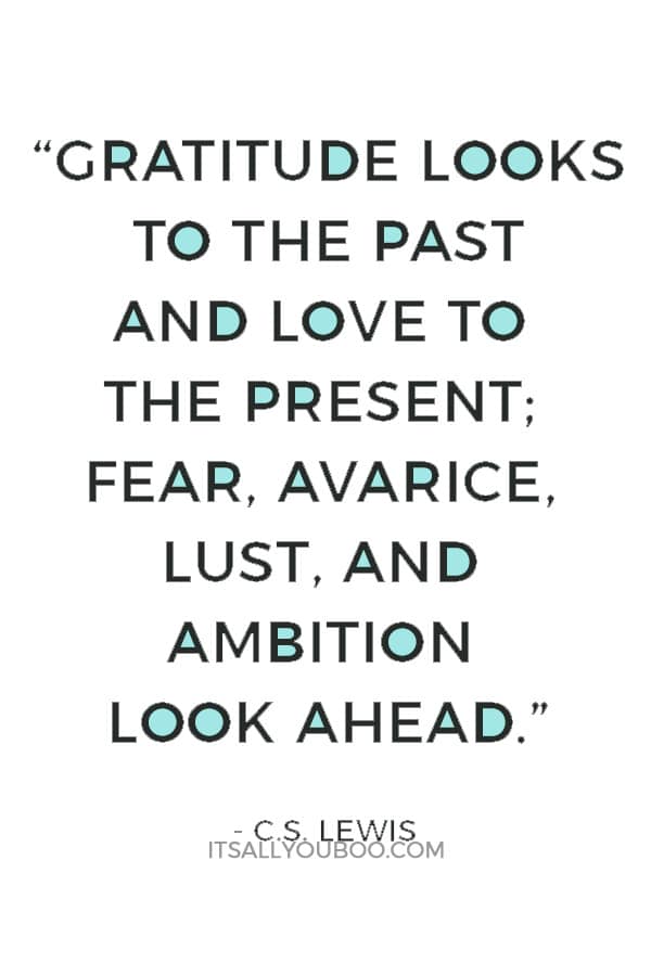 “Gratitude looks to the Past and love to the Present; fear, avarice, lust, and ambition look ahead.” ― C.S. Lewis