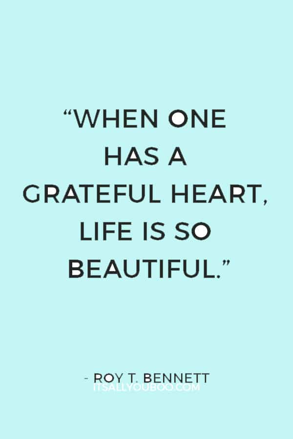 “When one has a grateful heart, life is so beautiful.” ― Roy T. Bennett