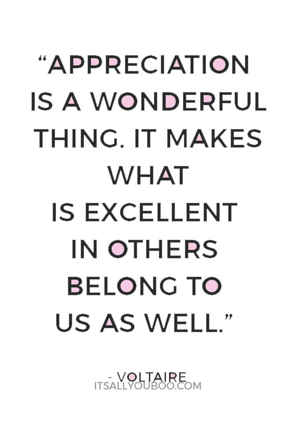 “Appreciation is a wonderful thing. It makes what is excellent in others belong to us as well.” ― Voltaire