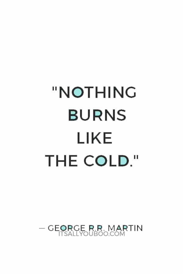 "Nothing burns like the cold." ― George R.R. Martin