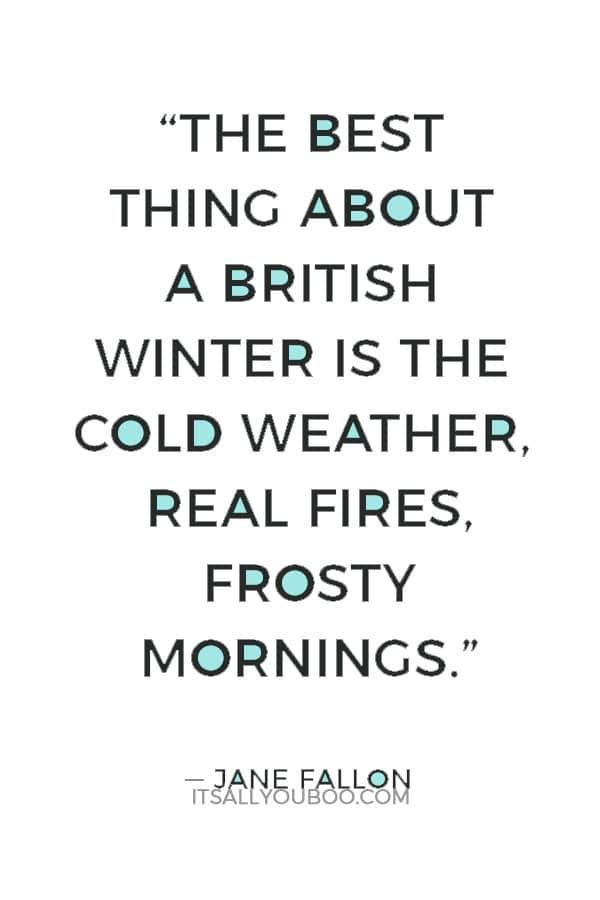 “The best thing about a British winter is the cold weather, real fires, frosty mornings. I love living somewhere that has proper seasons.” ― Jane Fallon