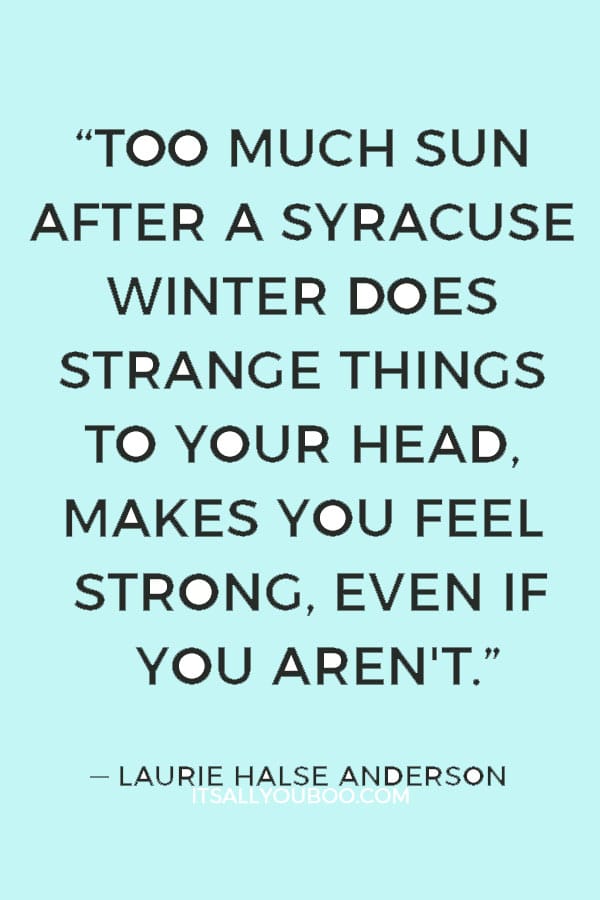 “Too much sun after a Syracuse winter does strange things to your head, makes you feel strong, even if you aren't.” ― Laurie Halse Anderson