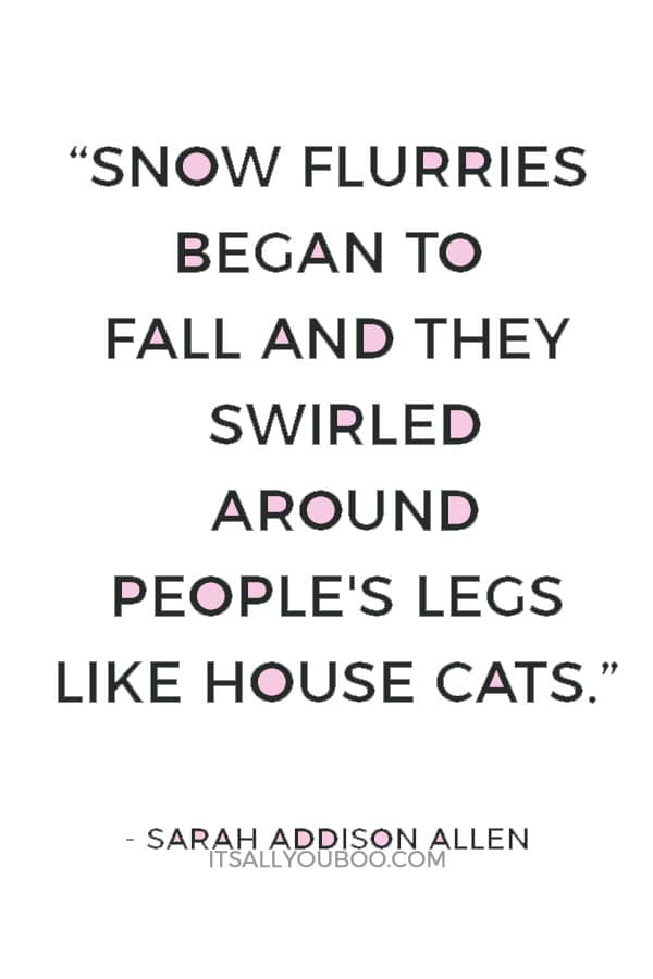 “Snow flurries began to fall and they swirled around people's legs like house cats. It was magical, this snow globe world.” ― Sarah Addison Allen