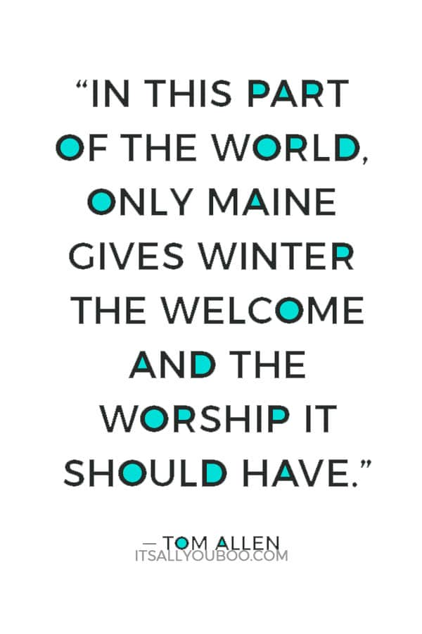 “In this part of the world, only Maine gives winter the welcome and the worship it should have.” ― Tom Allen