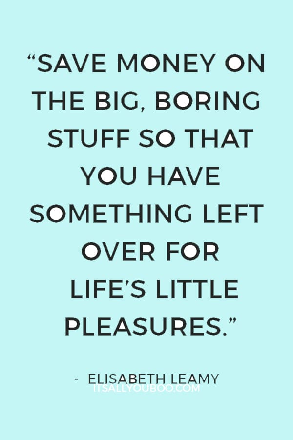 “Save money on the big, boring stuff so that you have something left over for life’s little pleasures.” ― Elisabeth Leamy 