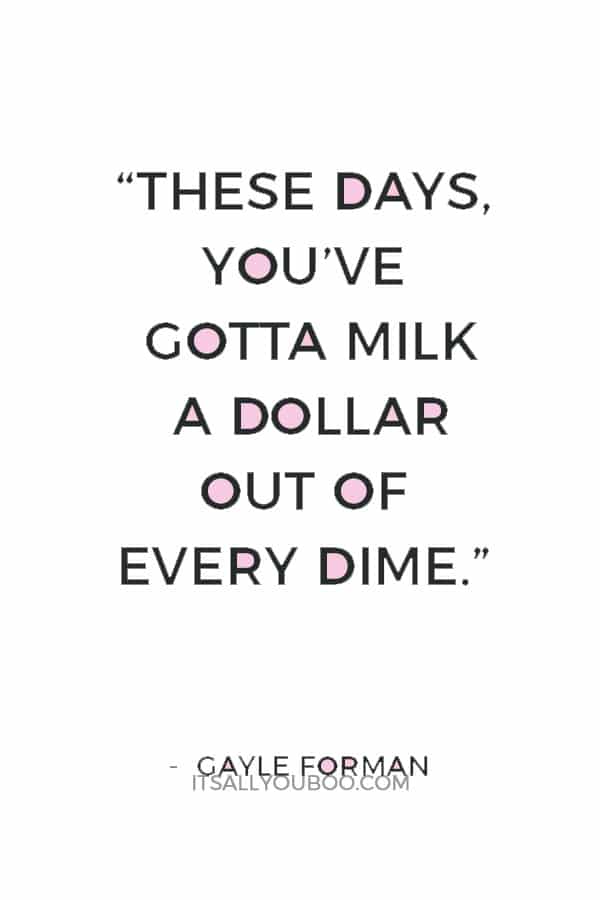 “These days, you’ve gotta milk a dollar out of every dime.” ― Gayle Forman