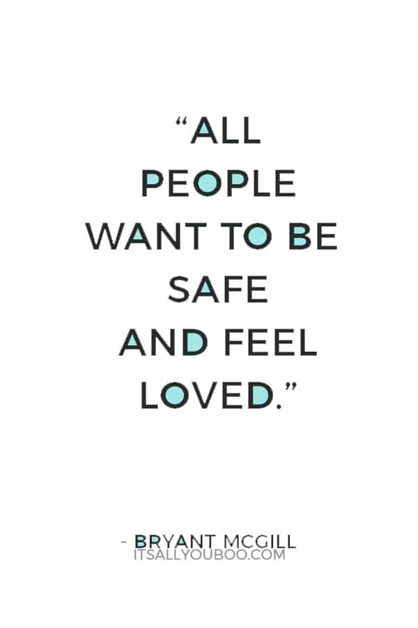 “All people want to be safe and feel loved.” ― Bryant McGill