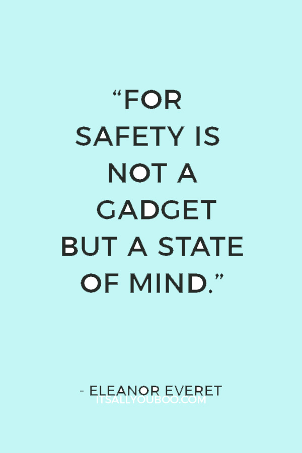 “For safety is not a gadget but a state of mind.” ― Eleanor Everet