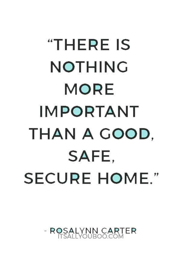 “There is nothing more important than a good, safe, secure home.” ― Rosalynn Carter