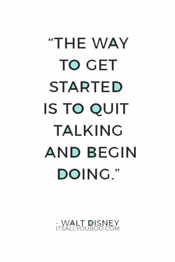 “The way to get started is to quit talking and begin doing.” — Walt Disney