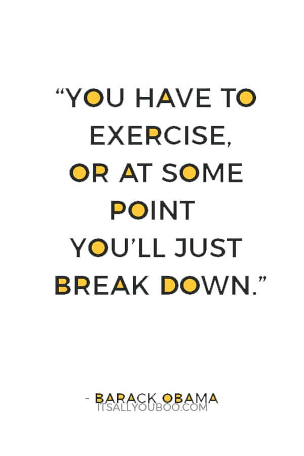 “You have to exercise, or at some point you’ll just break down.” ― Barack Obama