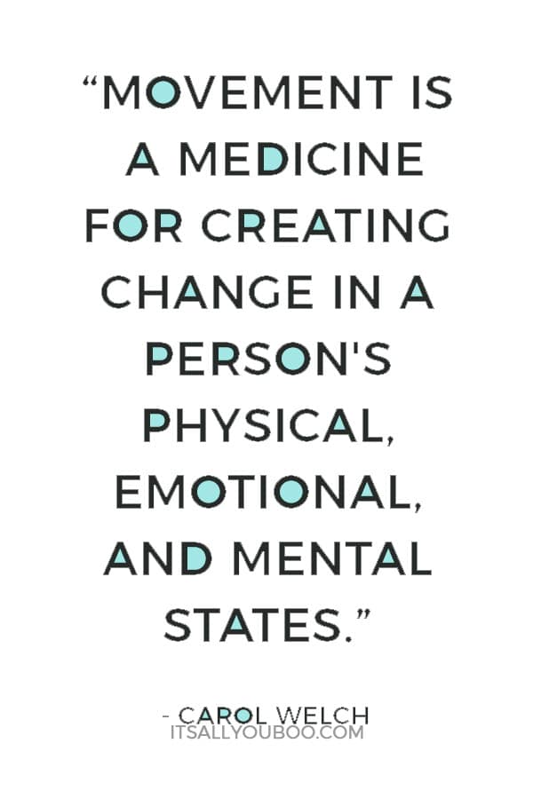 “Movement is a medicine for creating change in a person's physical, emotional, and mental states.” ― Carol Welch